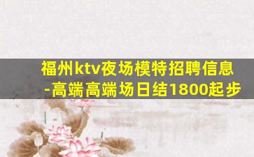 福州ktv夜场模特招聘信息-高端高端场日结1800起步